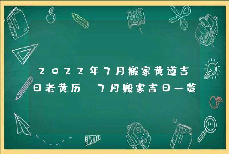 2022年7月搬家黄道吉日老黄历 7月搬家吉日一览表